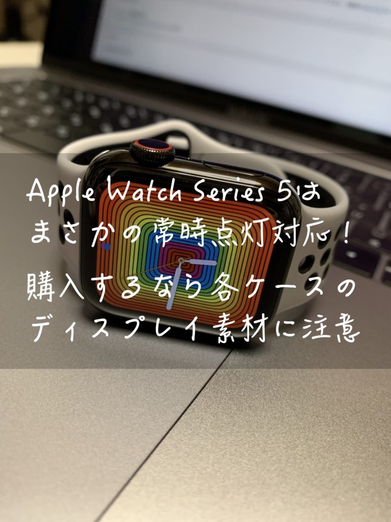 Apple Watch Series 5はまさかの常時点灯対応！購入するなら各ケースのディスプレイ素材に注意