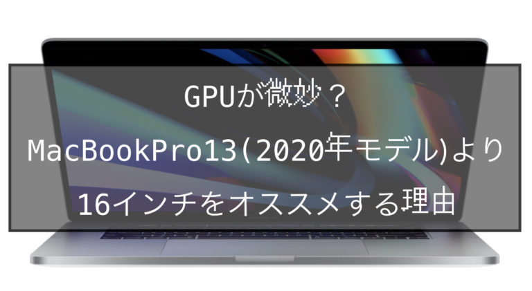 Gpuが微妙 Macbookpro13 2020年 との比較結果から16インチをオススメ